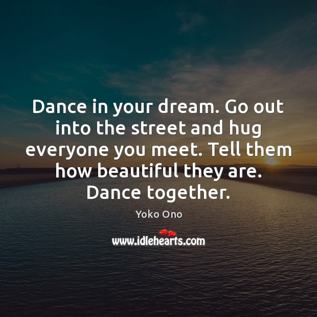 Dance in your dream. Go out into the street and hug everyone Yoko Ono Picture Quote