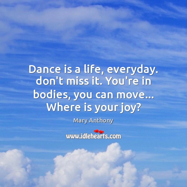 Dance is a life, everyday. don’t miss it. You’re in bodies, you Mary Anthony Picture Quote