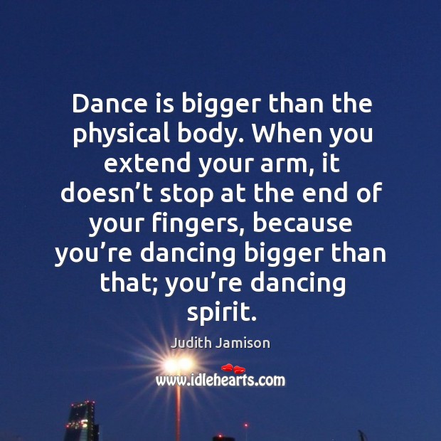 Dance is bigger than the physical body. When you extend your arm, it doesn’t stop Judith Jamison Picture Quote