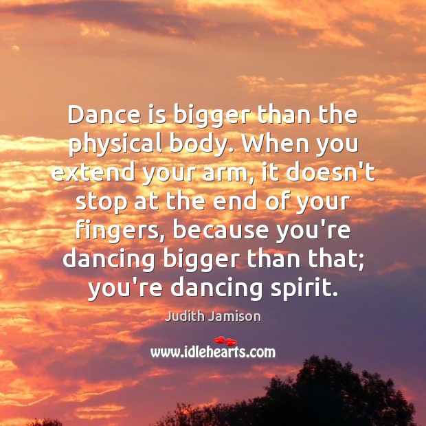 Dance is bigger than the physical body. When you extend your arm, Judith Jamison Picture Quote