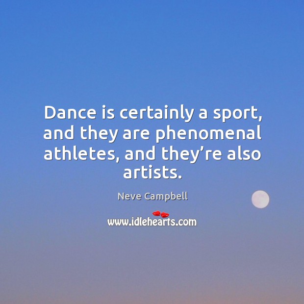 Dance is certainly a sport, and they are phenomenal athletes, and they’re also artists. Neve Campbell Picture Quote