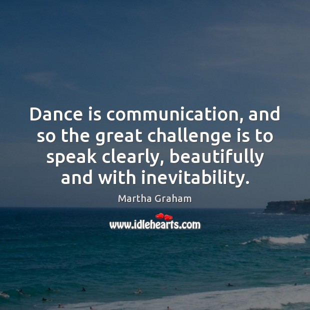 Dance is communication, and so the great challenge is to speak clearly, Martha Graham Picture Quote