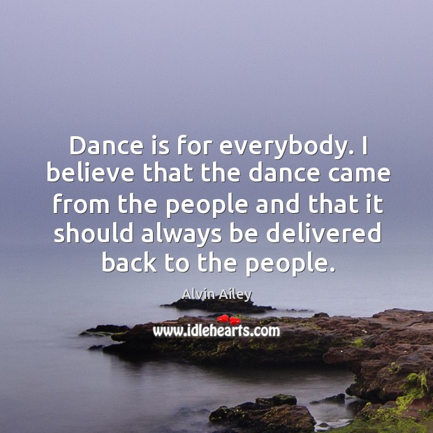 Dance is for everybody. I believe that the dance came from the people and that Alvin Ailey Picture Quote