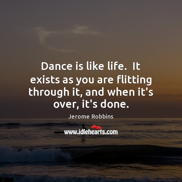 Dance is like life.  It exists as you are flitting through it, Jerome Robbins Picture Quote