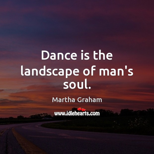 Dance is the landscape of man’s soul. Martha Graham Picture Quote