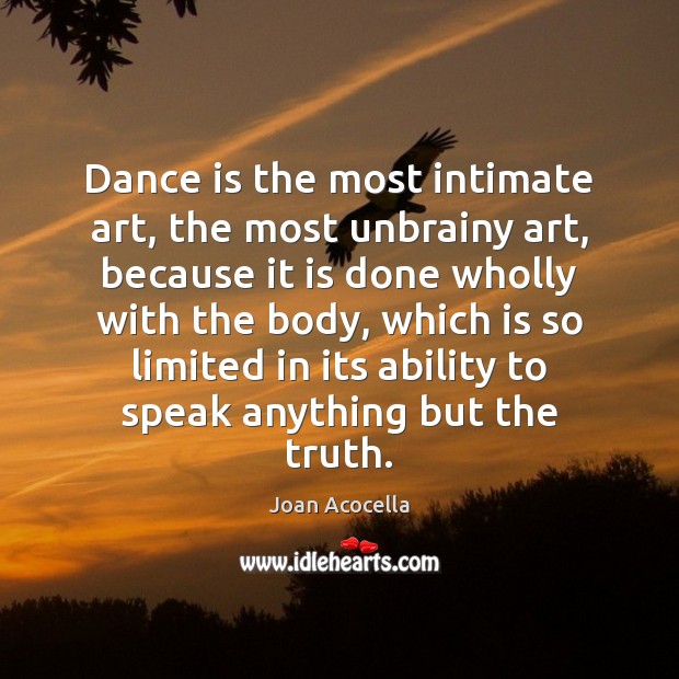 Dance is the most intimate art, the most unbrainy art, because it Joan Acocella Picture Quote