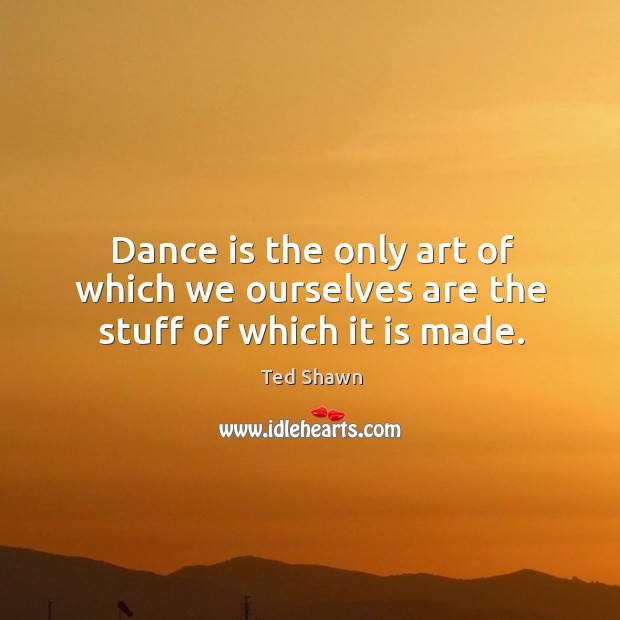Dance is the only art of which we ourselves are the stuff of which it is made. Ted Shawn Picture Quote