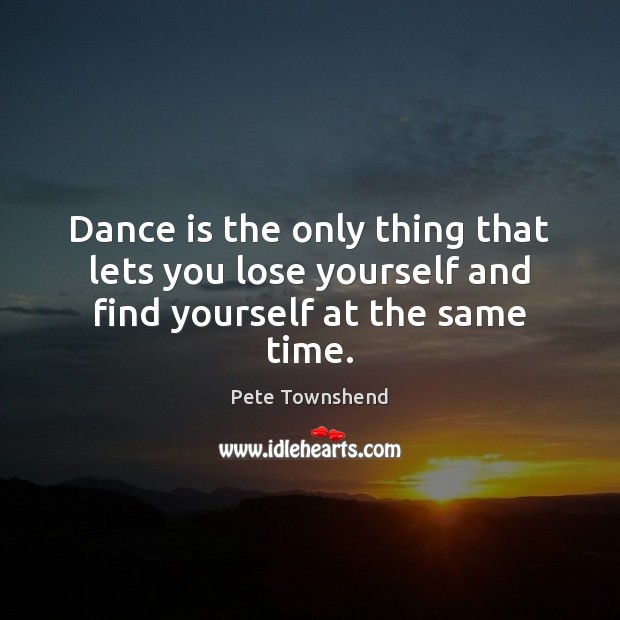 Dance is the only thing that lets you lose yourself and find yourself at the same time. Pete Townshend Picture Quote