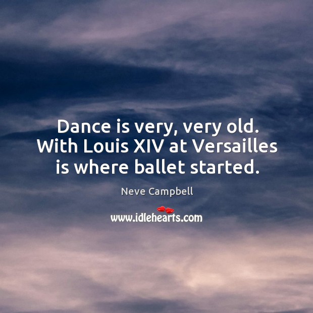 Dance is very, very old. With louis xiv at versailles is where ballet started. Neve Campbell Picture Quote