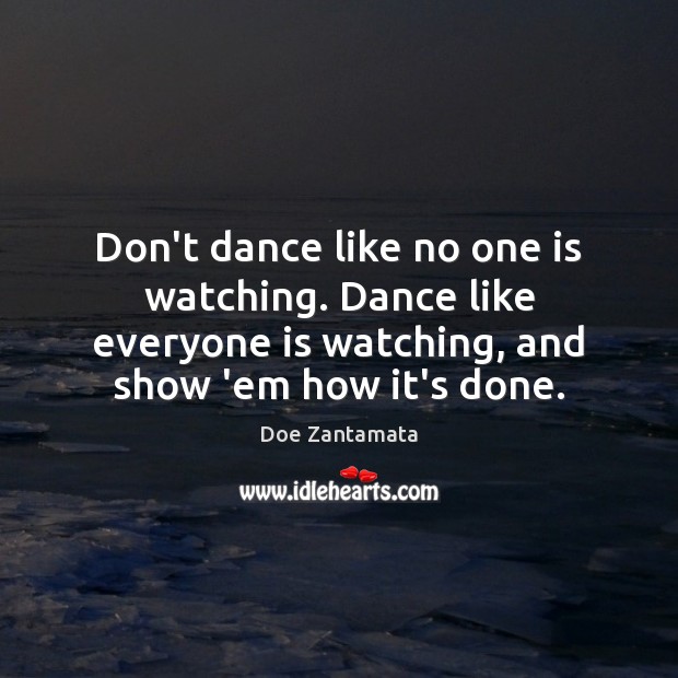 Dance like everyone is watching, and show ’em how it’s done. Doe Zantamata Picture Quote