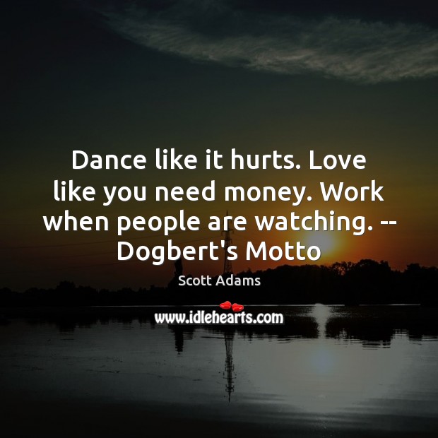 Dance like it hurts. Love like you need money. Work when people Image