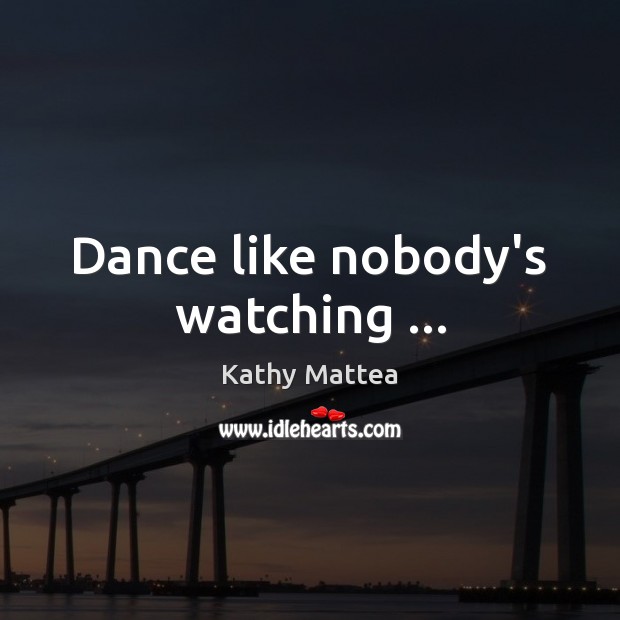 Dance like nobody’s watching … Kathy Mattea Picture Quote