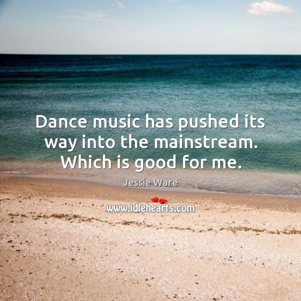 Dance music has pushed its way into the mainstream. Which is good for me. Jessie Ware Picture Quote