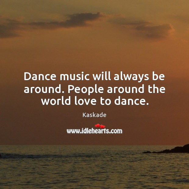 Dance music will always be around. People around the world love to dance. Kaskade Picture Quote