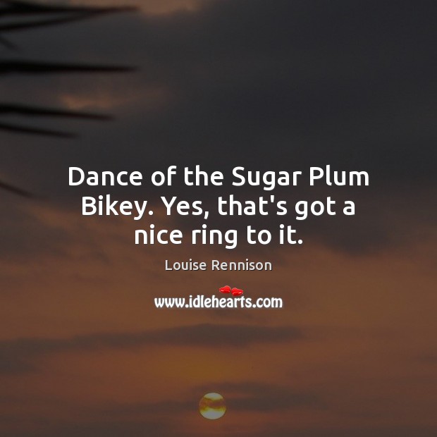 Dance of the Sugar Plum Bikey. Yes, that’s got a nice ring to it. Louise Rennison Picture Quote