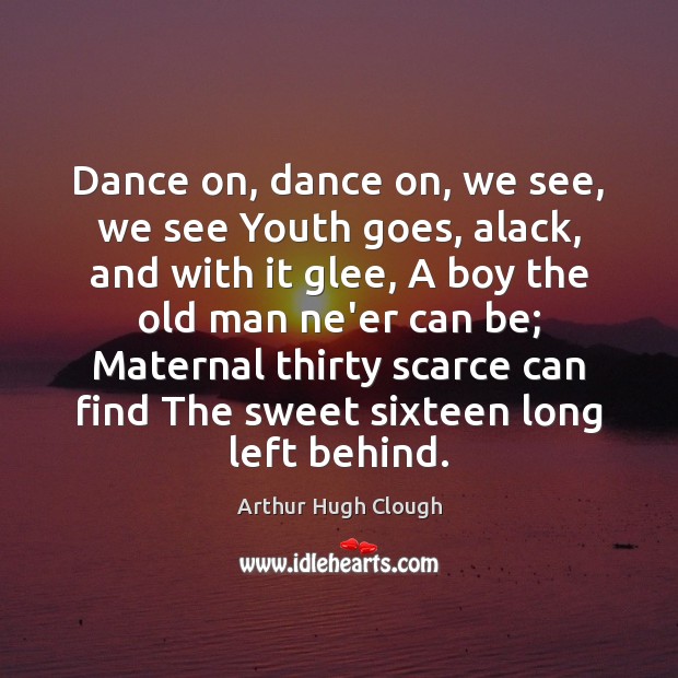 Dance on, dance on, we see, we see Youth goes, alack, and Arthur Hugh Clough Picture Quote