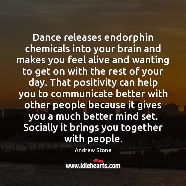 Dance releases endorphin chemicals into your brain and makes you feel alive Andrew Stone Picture Quote
