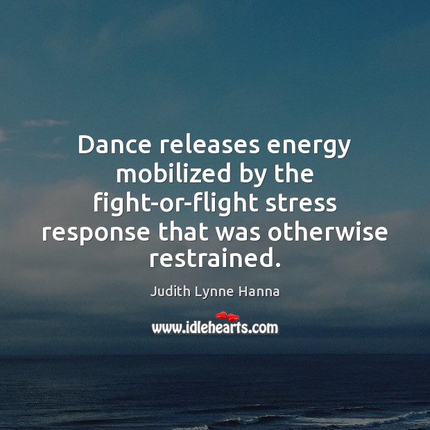 Dance releases energy mobilized by the fight-or-flight stress response that was otherwise Judith Lynne Hanna Picture Quote