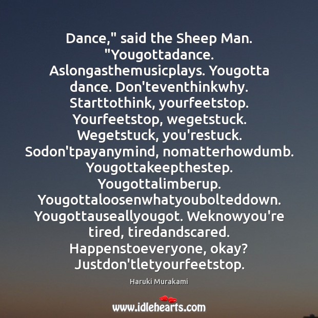 Dance,” said the Sheep Man. “Yougottadance. Aslongasthemusicplays. Yougotta dance. Don’teventhinkwhy. Starttothink, yourfeetstop. Haruki Murakami Picture Quote