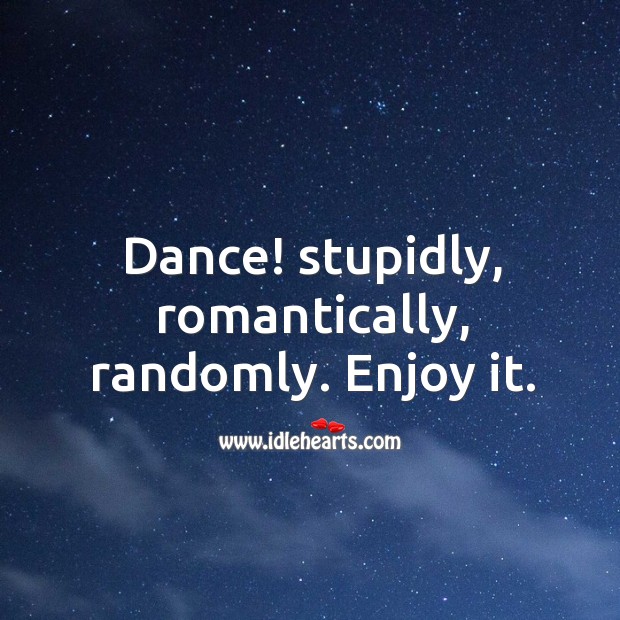Dance! stupidly, romantically, randomly. Enjoy it. Dance Quotes Image