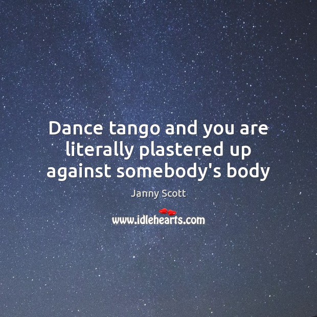 Dance tango and you are literally plastered up against somebody’s body Janny Scott Picture Quote