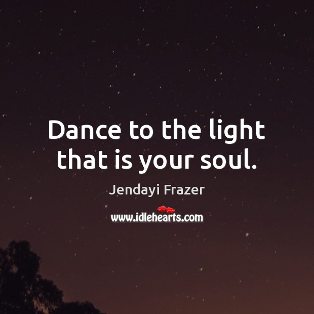 Dance to the light that is your soul. Jendayi Frazer Picture Quote