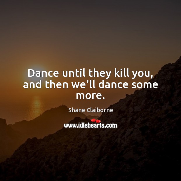 Dance until they kill you, and then we’ll dance some more. Shane Claiborne Picture Quote
