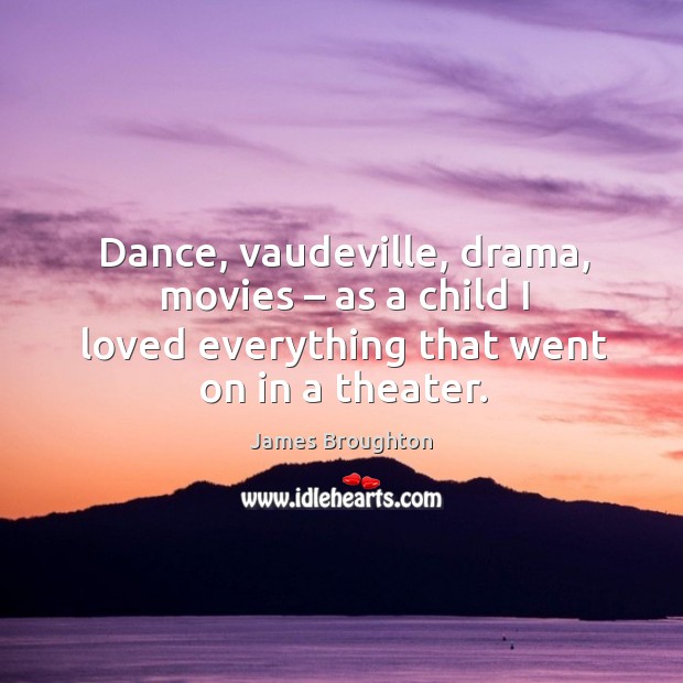 Dance, vaudeville, drama, movies – as a child I loved everything that went on in a theater. James Broughton Picture Quote