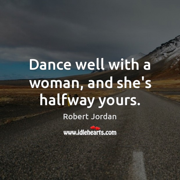 Dance well with a woman, and she’s halfway yours. Robert Jordan Picture Quote