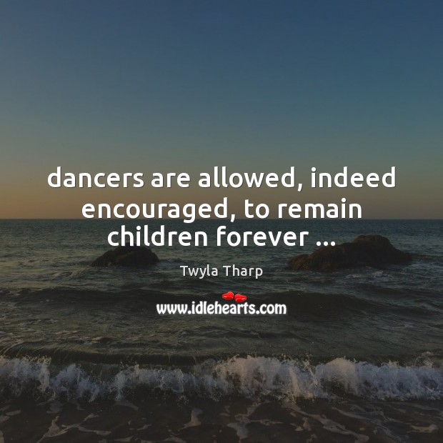 Dancers are allowed, indeed encouraged, to remain children forever … Twyla Tharp Picture Quote
