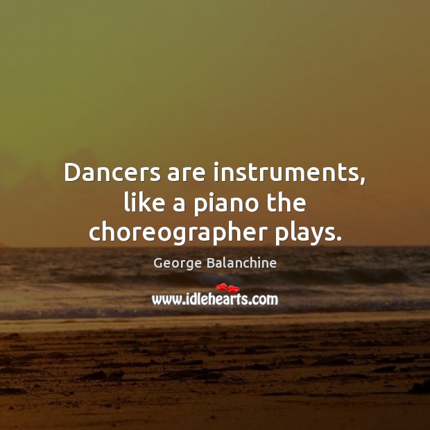 Dancers are instruments, like a piano the choreographer plays. George Balanchine Picture Quote