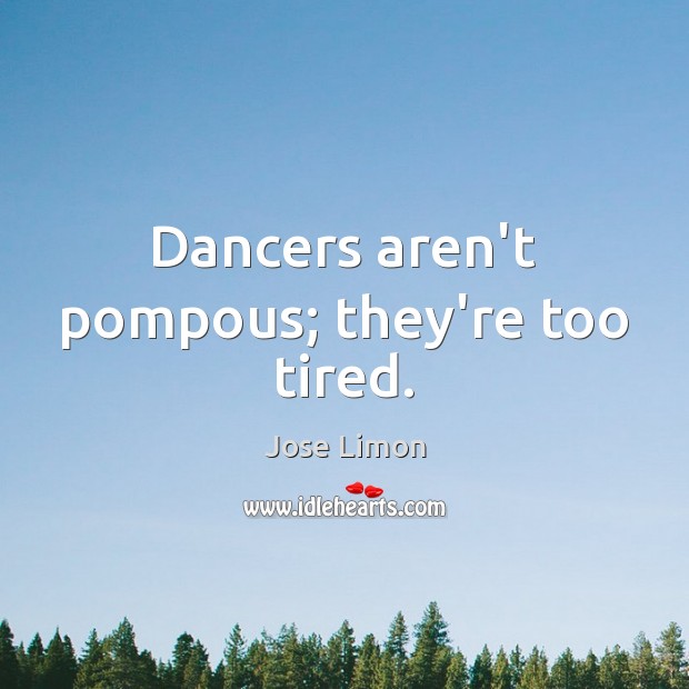 Dancers aren’t pompous; they’re too tired. Jose Limon Picture Quote