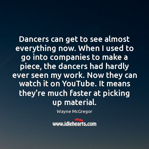 Dancers can get to see almost everything now. When I used to Wayne McGregor Picture Quote