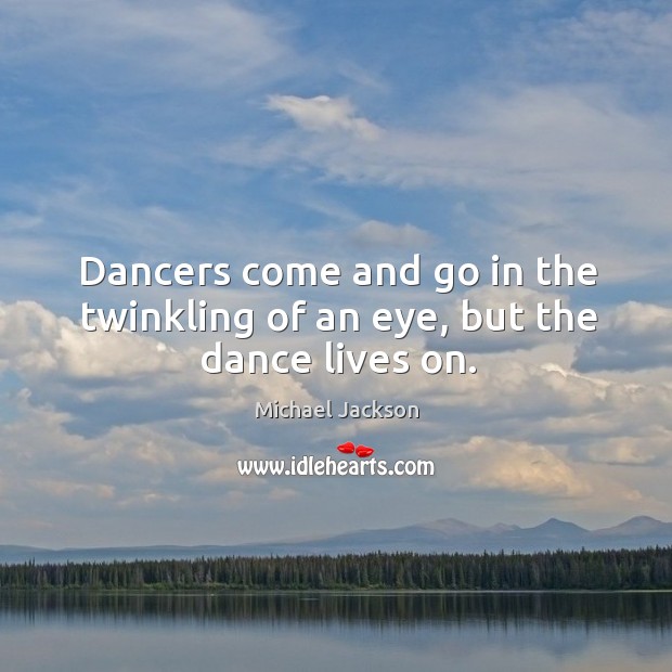 Dancers come and go in the twinkling of an eye, but the dance lives on. Michael Jackson Picture Quote