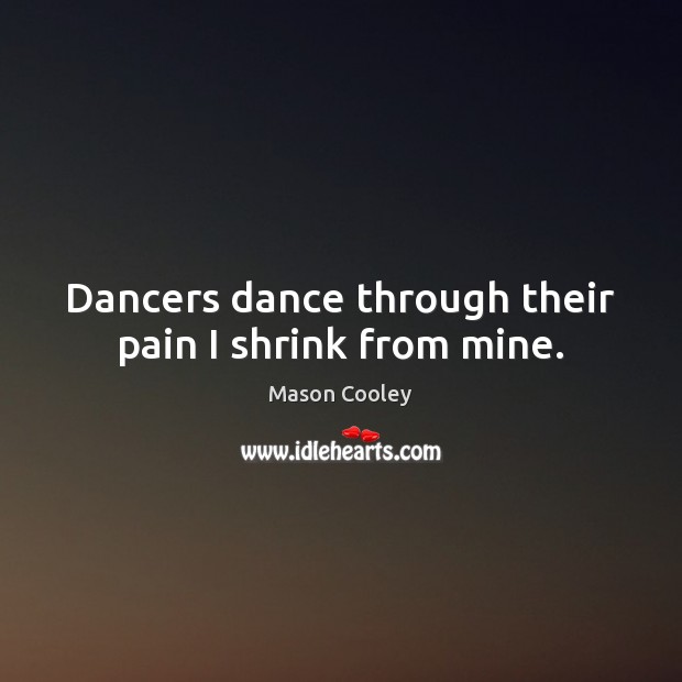 Dancers dance through their pain I shrink from mine. Mason Cooley Picture Quote
