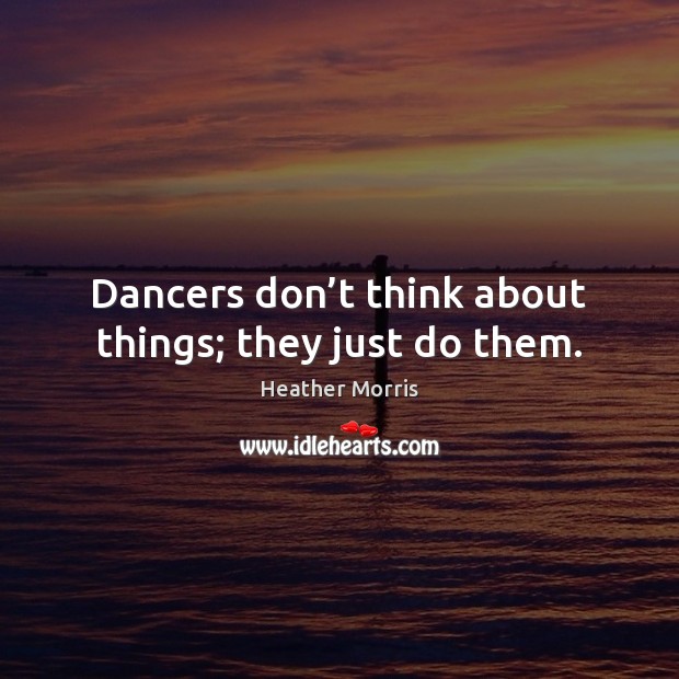 Dancers don’t think about things; they just do them. Heather Morris Picture Quote