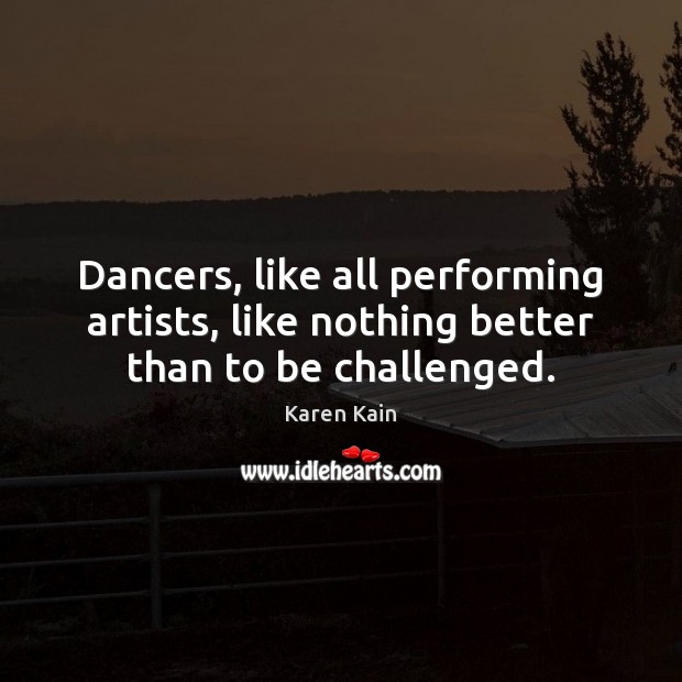 Dancers, like all performing artists, like nothing better than to be challenged. Karen Kain Picture Quote
