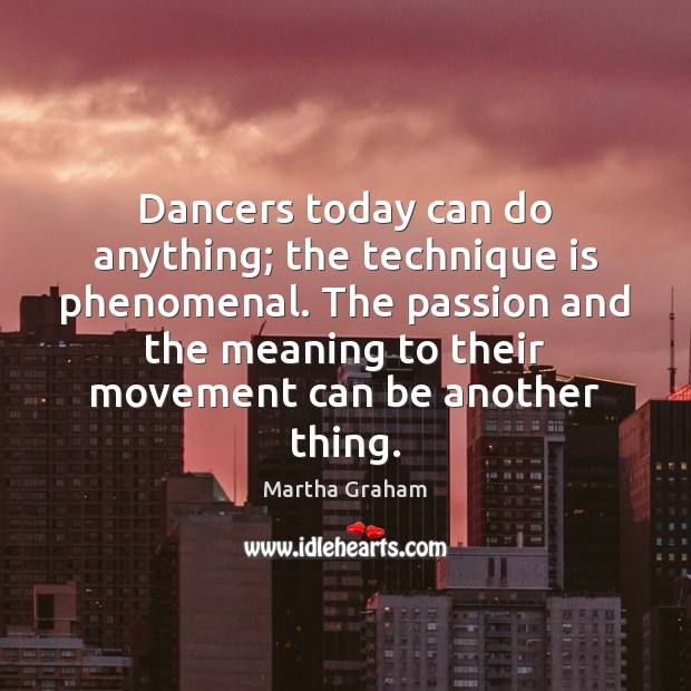 Dancers today can do anything; the technique is phenomenal. The passion and Martha Graham Picture Quote