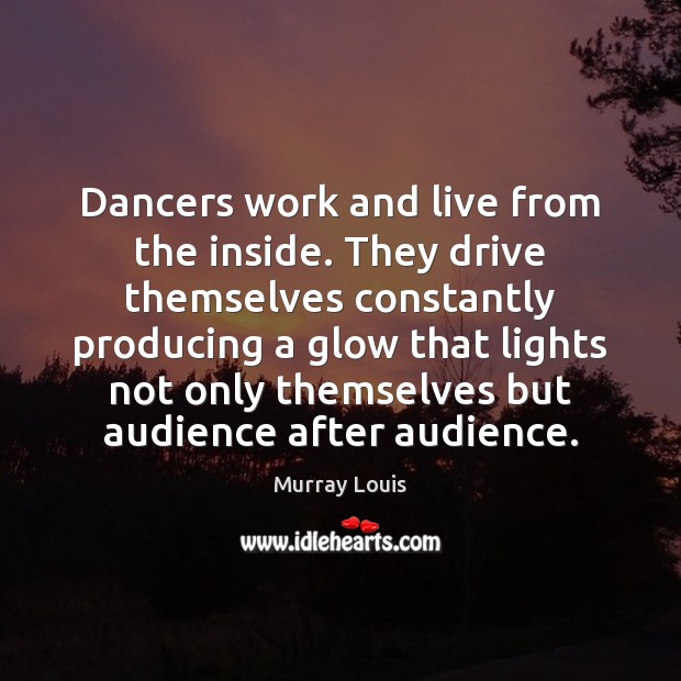 Dancers work and live from the inside. They drive themselves constantly producing Murray Louis Picture Quote