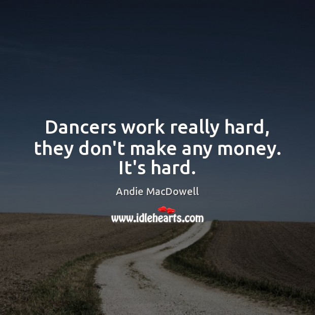 Dancers work really hard, they don’t make any money. It’s hard. Andie MacDowell Picture Quote