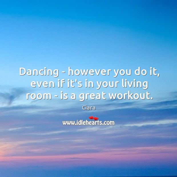 Dancing – however you do it, even if it’s in your living room – is a great workout. Ciara Picture Quote