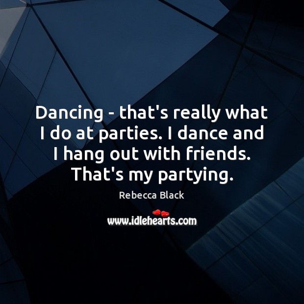 Dancing – that’s really what I do at parties. I dance and Rebecca Black Picture Quote