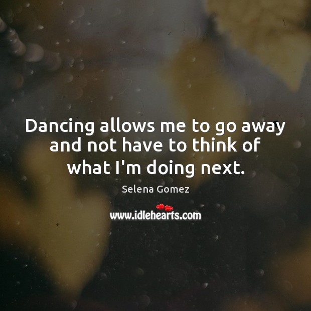 Dancing allows me to go away and not have to think of what I’m doing next. Selena Gomez Picture Quote