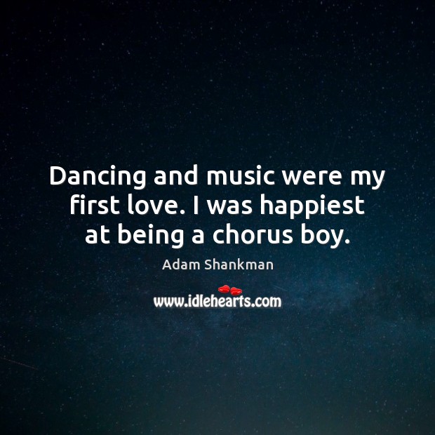 Dancing and music were my first love. I was happiest at being a chorus boy. Adam Shankman Picture Quote