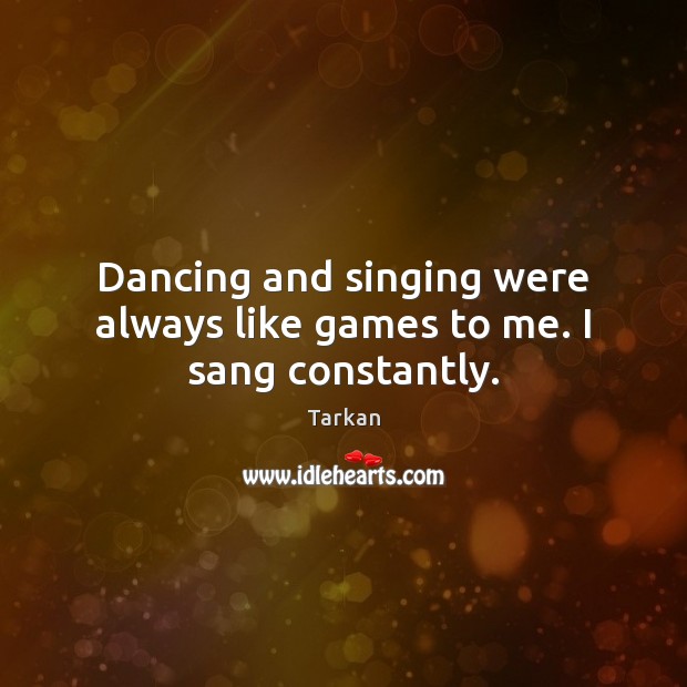 Dancing and singing were always like games to me. I sang constantly. Tarkan Picture Quote