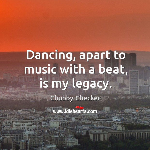 Dancing, apart to music with a beat, is my legacy. Chubby Checker Picture Quote