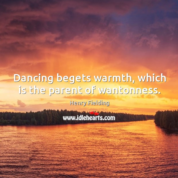 Dancing begets warmth, which is the parent of wantonness. Henry Fielding Picture Quote