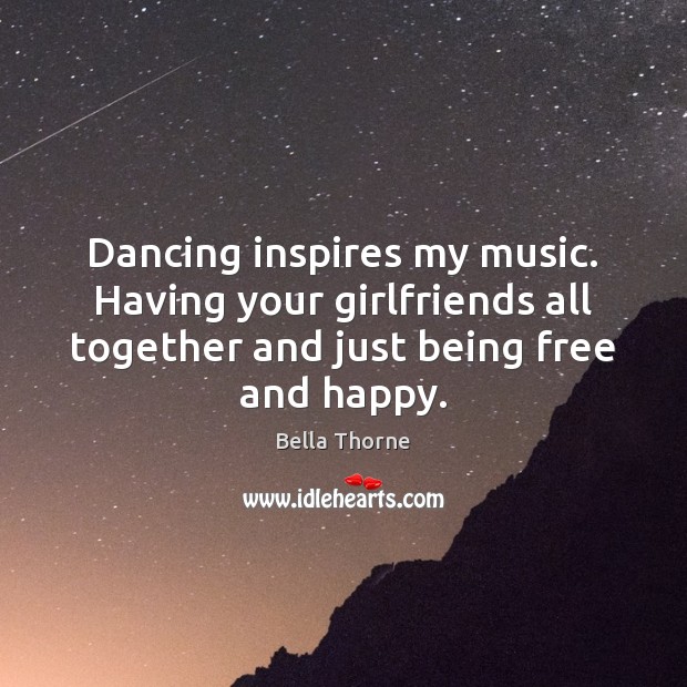 Dancing inspires my music. Having your girlfriends all together and just being Bella Thorne Picture Quote