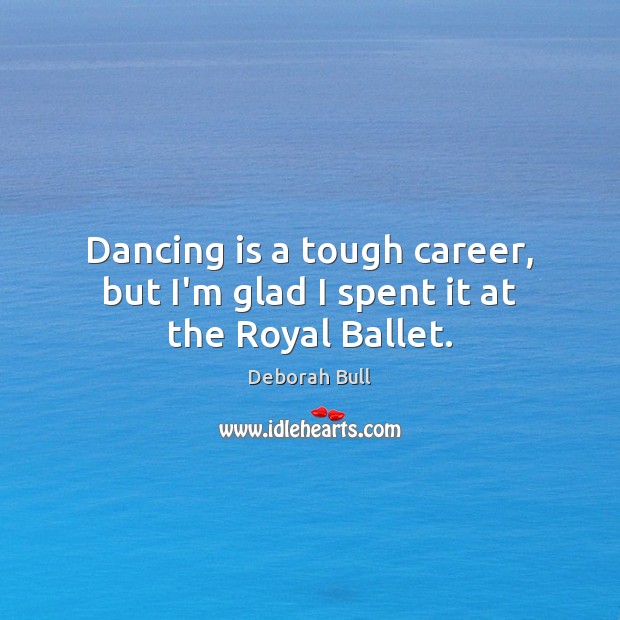 Dancing is a tough career, but I’m glad I spent it at the Royal Ballet. Deborah Bull Picture Quote