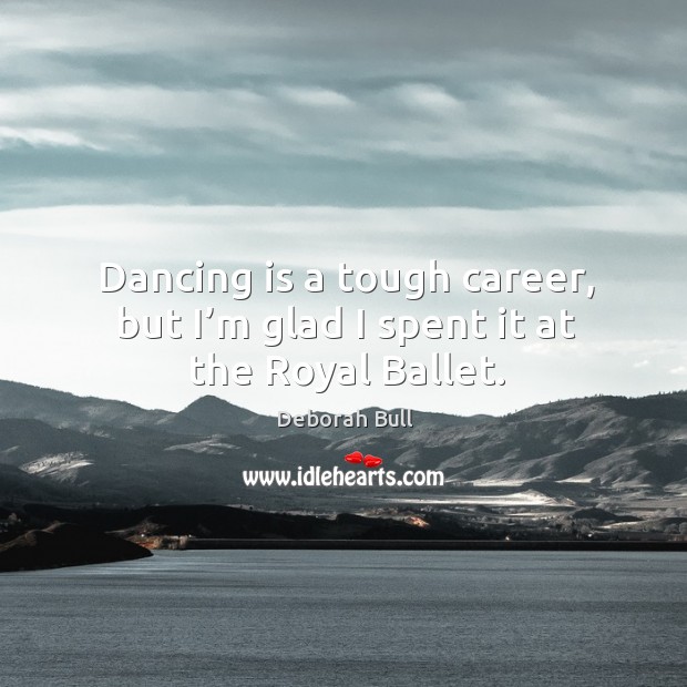 Dancing is a tough career, but I’m glad I spent it at the royal ballet. Deborah Bull Picture Quote